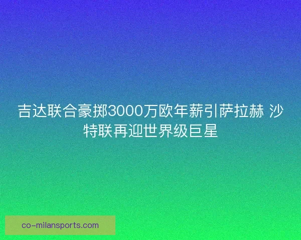 吉达联合豪掷3000万欧年薪引萨拉赫 沙特联再迎世界级巨星
