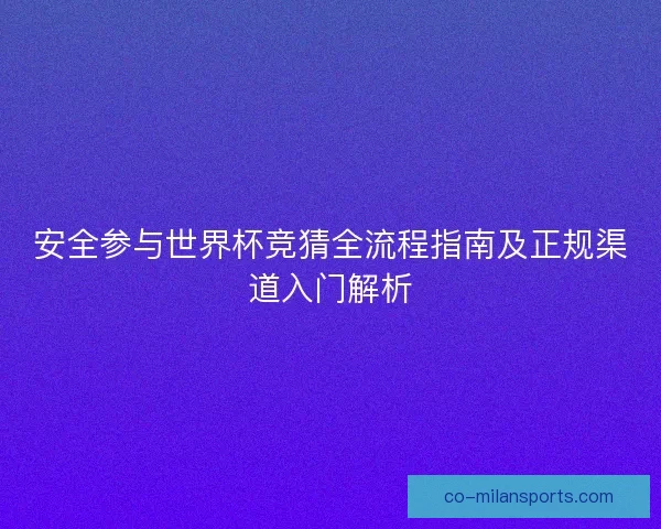 安全参与世界杯竞猜全流程指南及正规渠道入门解析