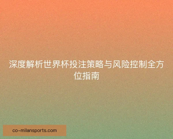 深度解析世界杯投注策略与风险控制全方位指南