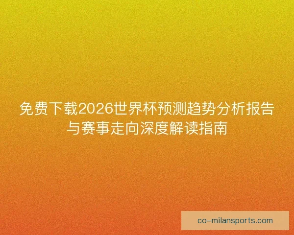 免费下载2026世界杯预测趋势分析报告与赛事走向深度解读指南