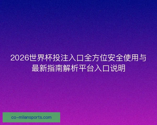 2026世界杯投注入口全方位安全使用与最新指南解析平台入口说明
