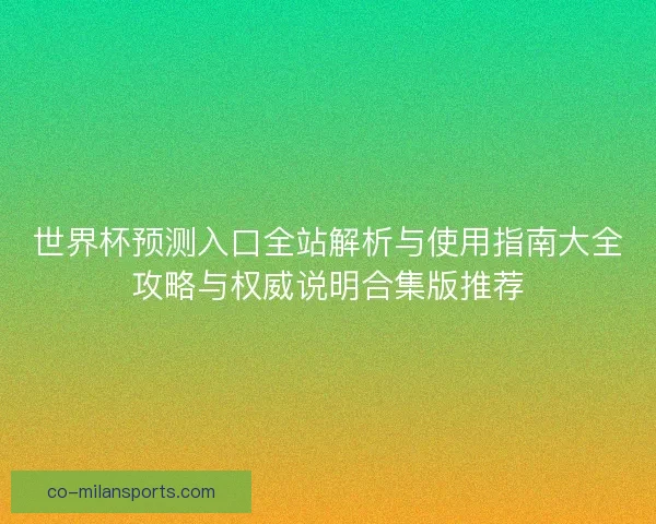 世界杯预测入口全站解析与使用指南大全攻略与权威说明合集版推荐
