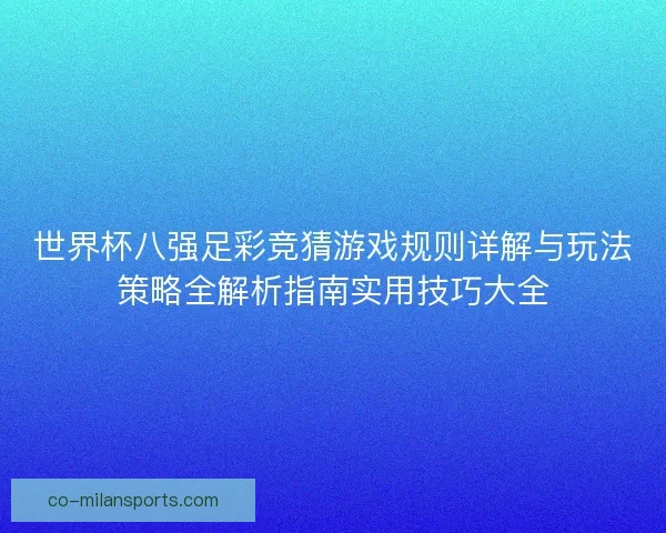 世界杯八强足彩竞猜游戏规则详解与玩法策略全解析指南实用技巧大全