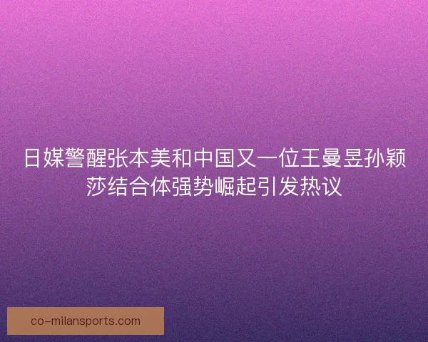 日媒警醒张本美和中国又一位王曼昱孙颖莎结合体强势崛起引发热议
