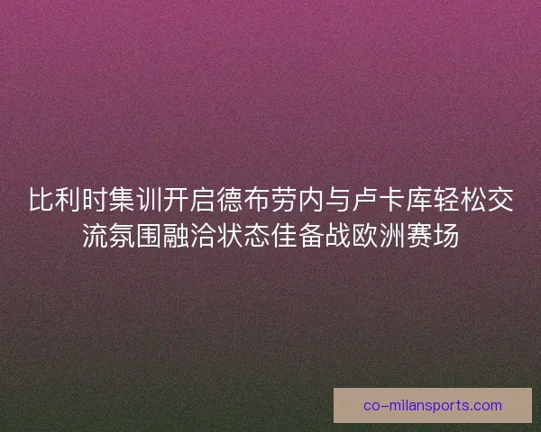 比利时集训开启德布劳内与卢卡库轻松交流氛围融洽状态佳备战欧洲赛场