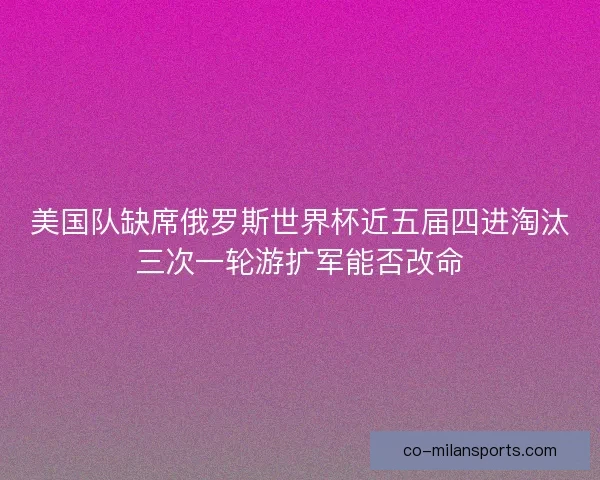 美国队缺席俄罗斯世界杯近五届四进淘汰三次一轮游扩军能否改命